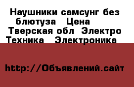 Наушники самсунг без блютуза › Цена ­ 22 - Тверская обл. Электро-Техника » Электроника   